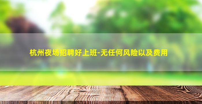 杭州夜场招聘好上班-无任何风险以及费用
